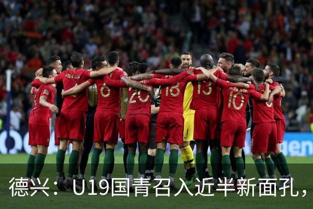 德兴：U19国青召入近半新面孔，邀约印尼国青队来华热身两场